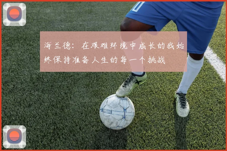 海兰德：在艰难环境中成长的我始终保持准备人生的每一个挑战