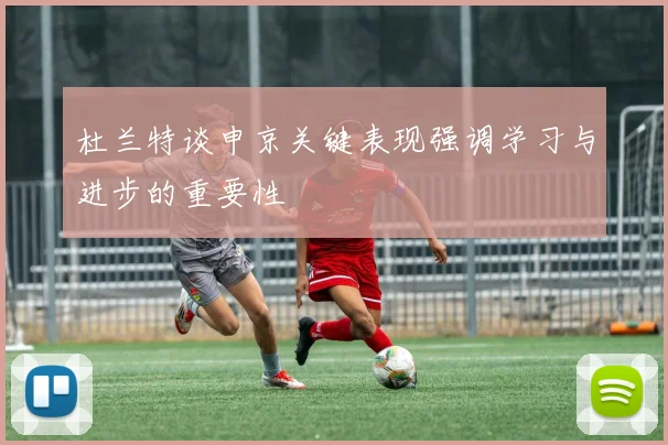 杜兰特谈申京关键表现强调学习与进步的重要性