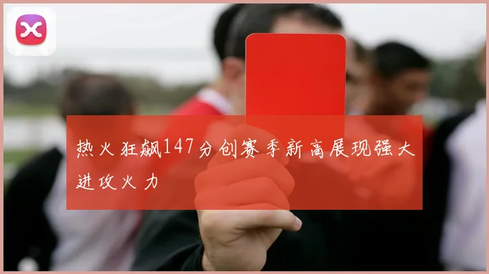 热火狂飙147分创赛季新高展现强大进攻火力