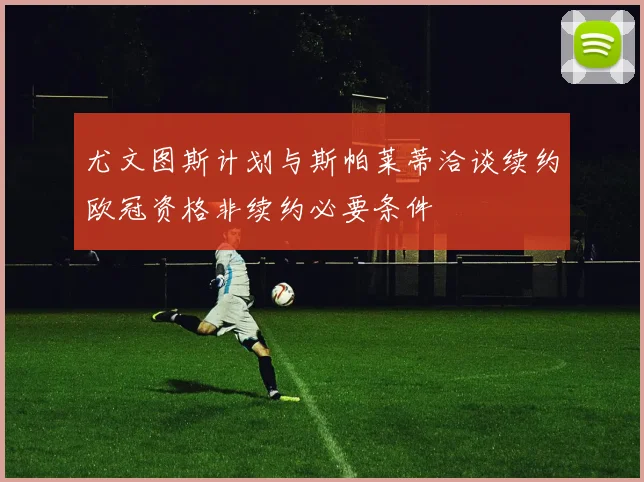 尤文图斯计划与斯帕莱蒂洽谈续约欧冠资格非续约必要条件