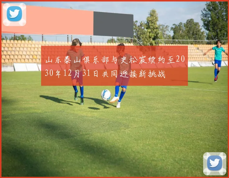 山东泰山俱乐部与史松宸续约至2030年12月31日共同迎接新挑战
