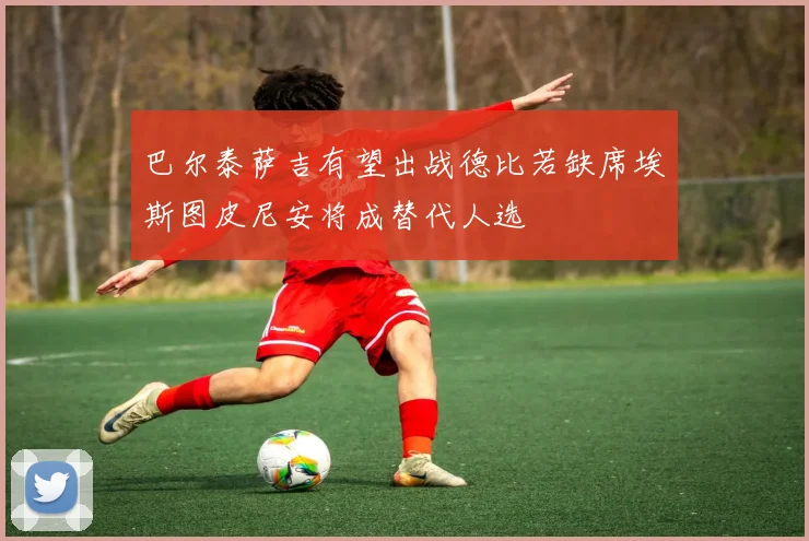 巴尔泰萨吉有望出战德比若缺席埃斯图皮尼安将成替代人选