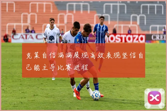 克莱自信满满展现高效表现坚信自己能主导比赛进程