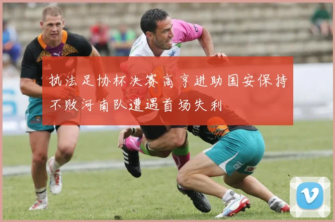 执法足协杯决赛高亨进助国安保持不败河南队遭遇首场失利