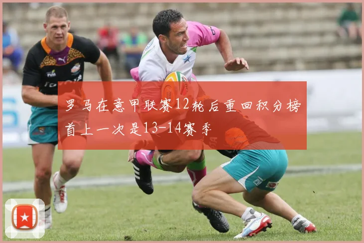 罗马在意甲联赛12轮后重回积分榜首上一次是13-14赛季