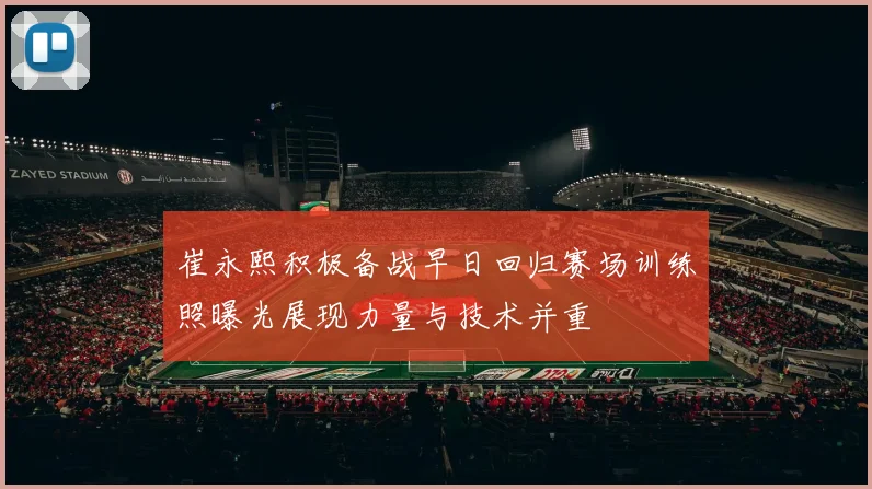 崔永熙积极备战早日回归赛场训练照曝光展现力量与技术并重