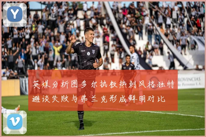 英媒分析图多尔执教热刺风格独特避谈失败与弗兰克形成鲜明对比