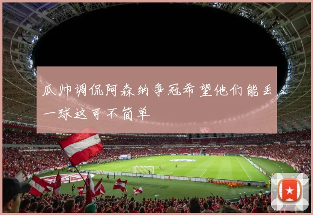 瓜帅调侃阿森纳争冠希望他们能丢一球这可不简单