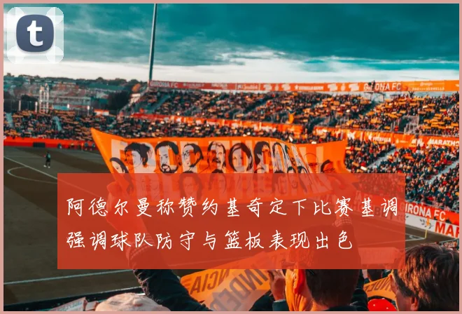 阿德尔曼称赞约基奇定下比赛基调强调球队防守与篮板表现出色