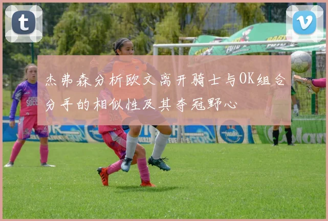 杰弗森分析欧文离开骑士与OK组合分手的相似性及其夺冠野心