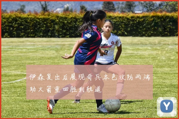 伊森复出后展现奇兵本色攻防两端助火箭重回胜利轨道