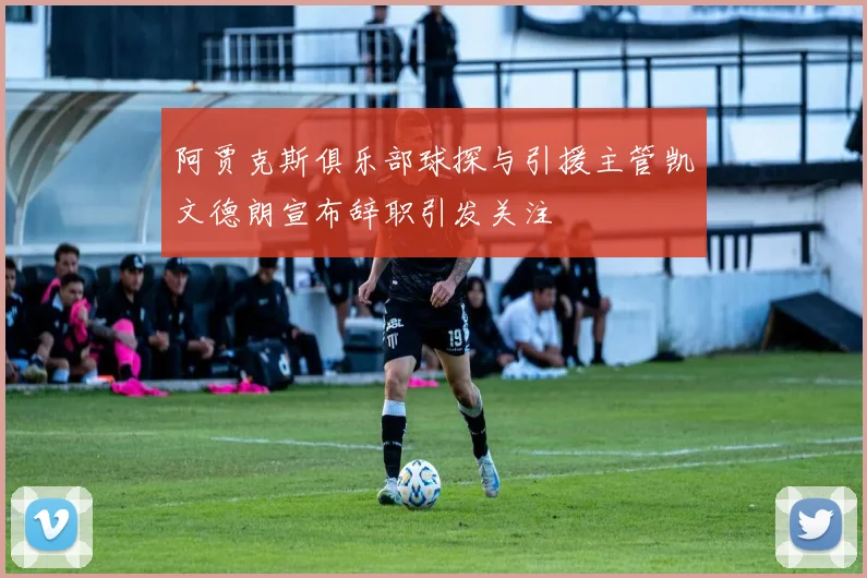 阿贾克斯俱乐部球探与引援主管凯文德朗宣布辞职引发关注