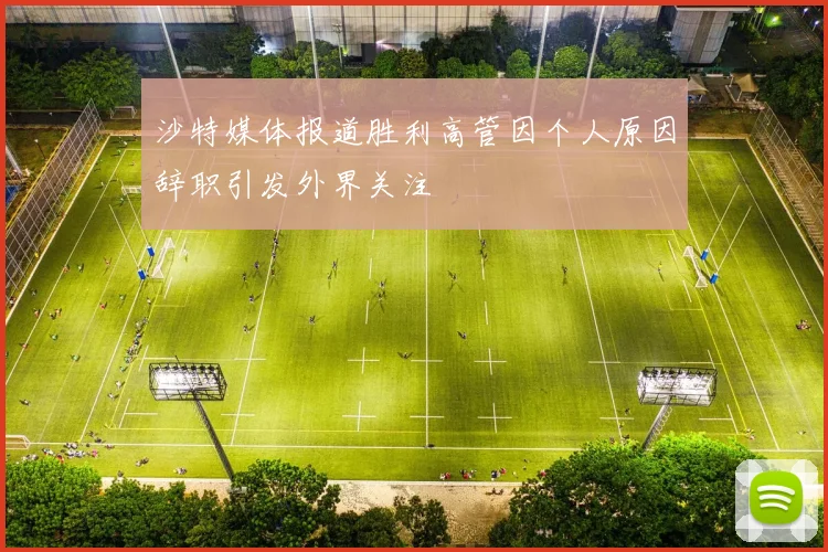 沙特媒体报道胜利高管因个人原因辞职引发外界关注