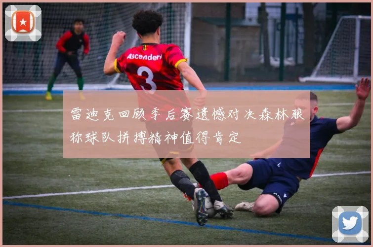 雷迪克回顾季后赛遗憾对决森林狼称球队拼搏精神值得肯定