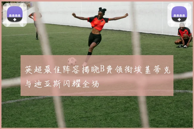 英超最佳阵容揭晓B费领衔埃基蒂克与迪亚斯闪耀全场