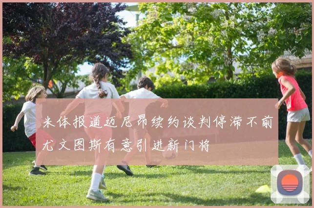 米体报道迈尼昂续约谈判停滞不前尤文图斯有意引进新门将