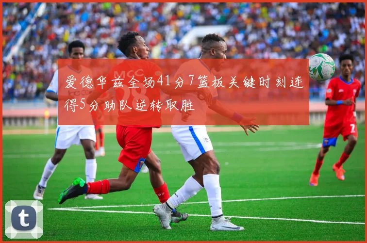 爱德华兹全场41分7篮板关键时刻连得5分助队逆转取胜
