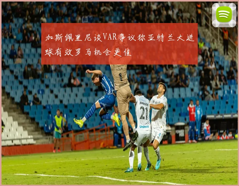 加斯佩里尼谈VAR争议称亚特兰大进球有效罗马机会更佳