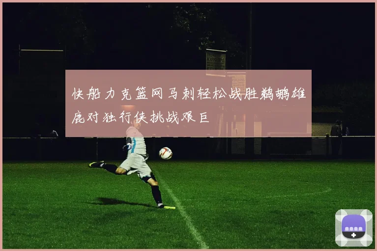 快船力克篮网马刺轻松战胜鹈鹕雄鹿对独行侠挑战艰巨
