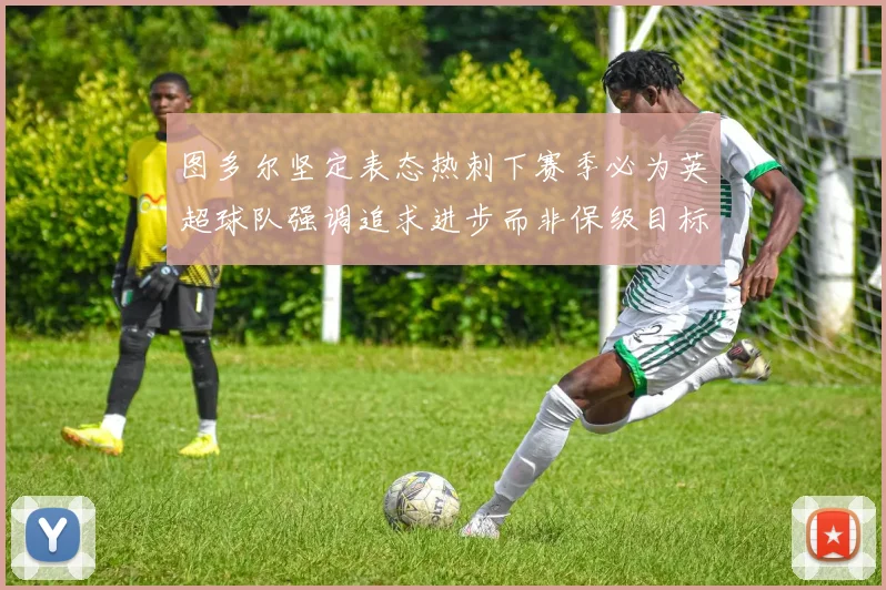 图多尔坚定表态热刺下赛季必为英超球队强调追求进步而非保级目标