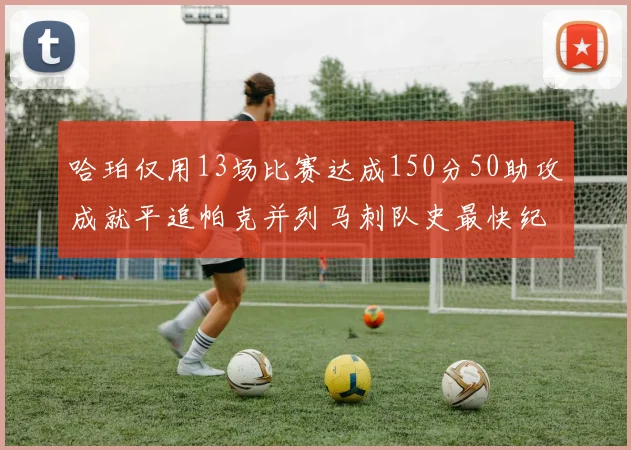 哈珀仅用13场比赛达成150分50助攻成就平追帕克并列马刺队史最快纪录