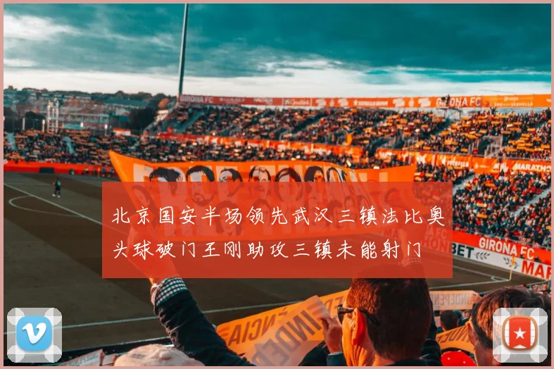北京国安半场领先武汉三镇法比奥头球破门王刚助攻三镇未能射门