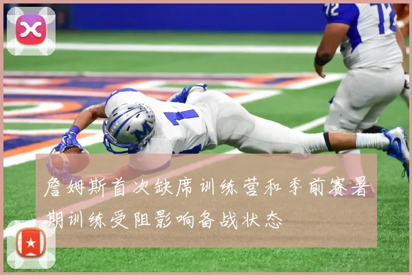 詹姆斯首次缺席训练营和季前赛暑期训练受阻影响备战状态