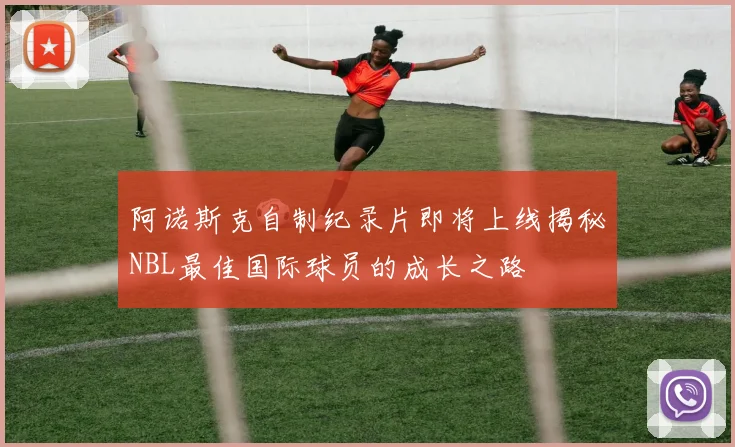 阿诺斯克自制纪录片即将上线揭秘NBL最佳国际球员的成长之路