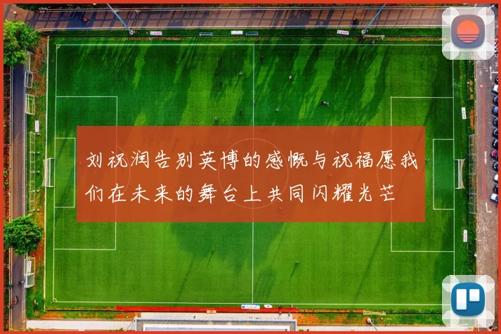 刘祝润告别英博的感慨与祝福愿我们在未来的舞台上共同闪耀光芒