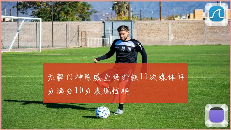 无解门神陈威全场扑救11次媒体评分满分10分表现惊艳